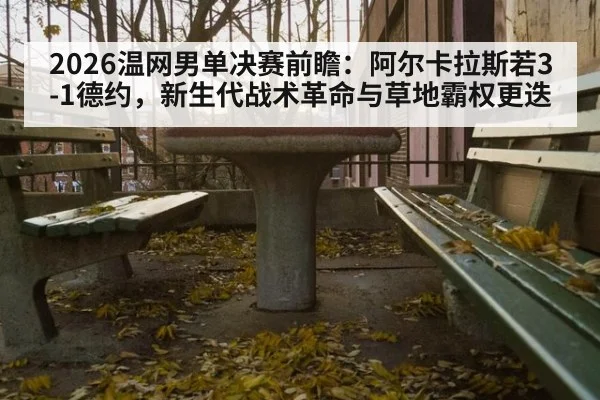 2026温网男单决赛前瞻：阿尔卡拉斯若3-1德约，新生代战术革命与草地霸权更迭
