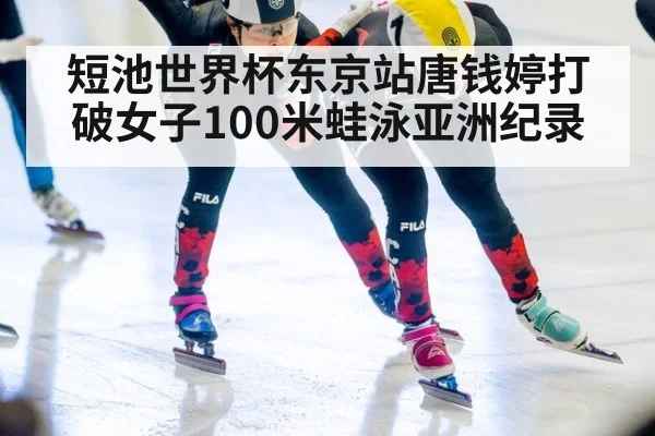 短池世界杯东京站唐钱婷打破女子100米蛙泳亚洲纪录