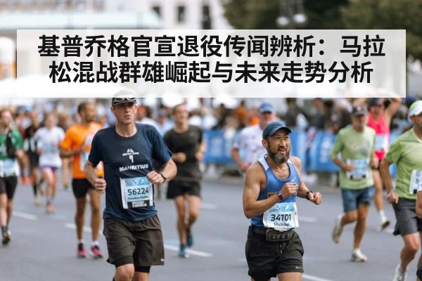 基普乔格官宣退役传闻辨析:马拉松混战群雄崛起与未来走势分析
